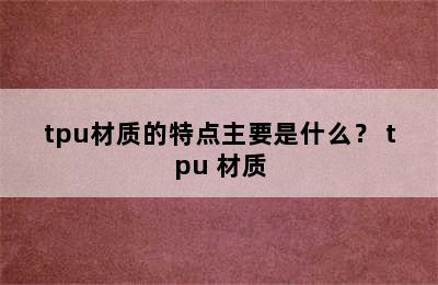 tpu材质的特点主要是什么？ tpu 材质